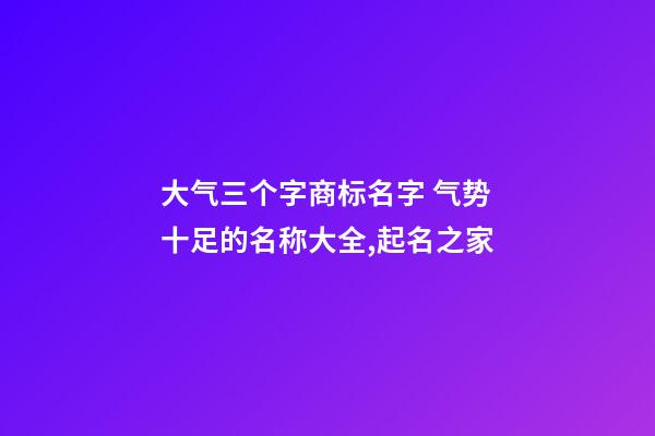 大气三个字商标名字 气势十足的名称大全,起名之家